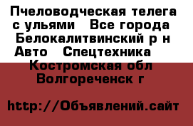Пчеловодческая телега с ульями - Все города, Белокалитвинский р-н Авто » Спецтехника   . Костромская обл.,Волгореченск г.